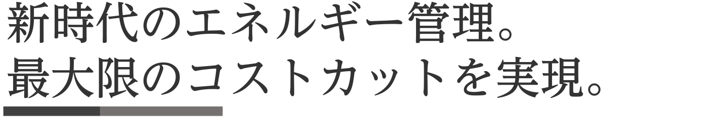 新時代のエネルギー管理。最大限のコストカットを実現。