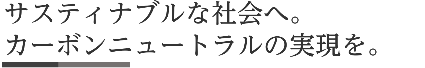 サスティナブルな社会へ。カーボンニュートラルの実現を。